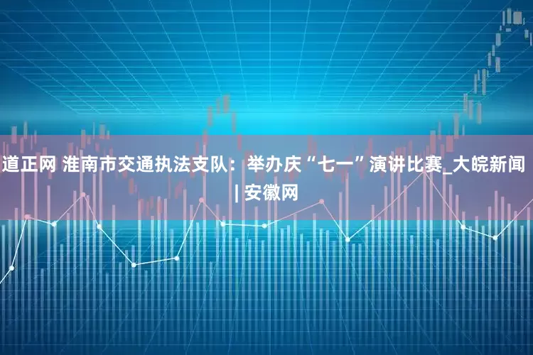 道正网 淮南市交通执法支队：举办庆“七一”演讲比赛_大皖新闻 | 安徽网
