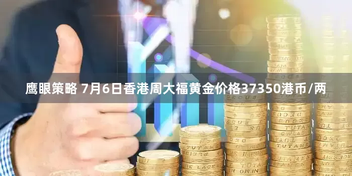 鹰眼策略 7月6日香港周大福黄金价格37350港币/两