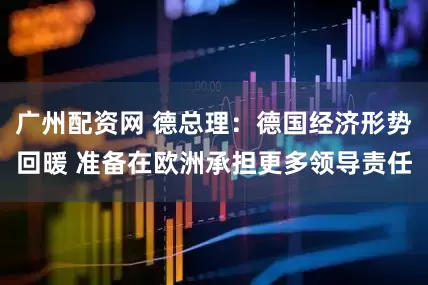 广州配资网 德总理：德国经济形势回暖 准备在欧洲承担更多领导责任