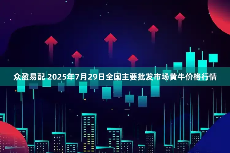 众盈易配 2025年7月29日全国主要批发市场黄牛价格行情