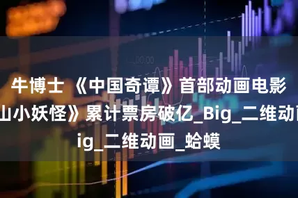 牛博士 《中国奇谭》首部动画电影《浪浪山小妖怪》累计票房破亿_Big_二维动画_蛤蟆