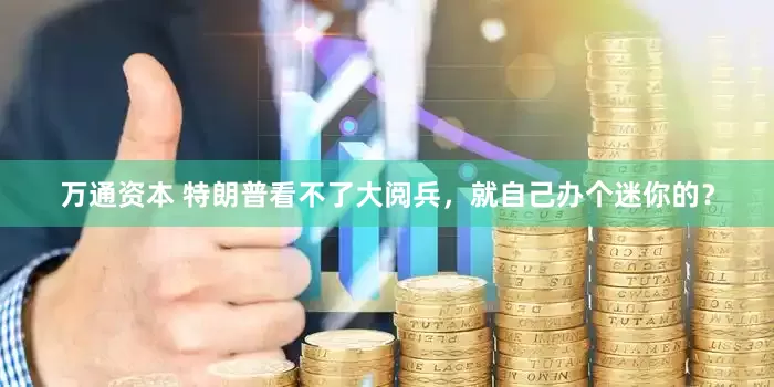 万通资本 特朗普看不了大阅兵，就自己办个迷你的？