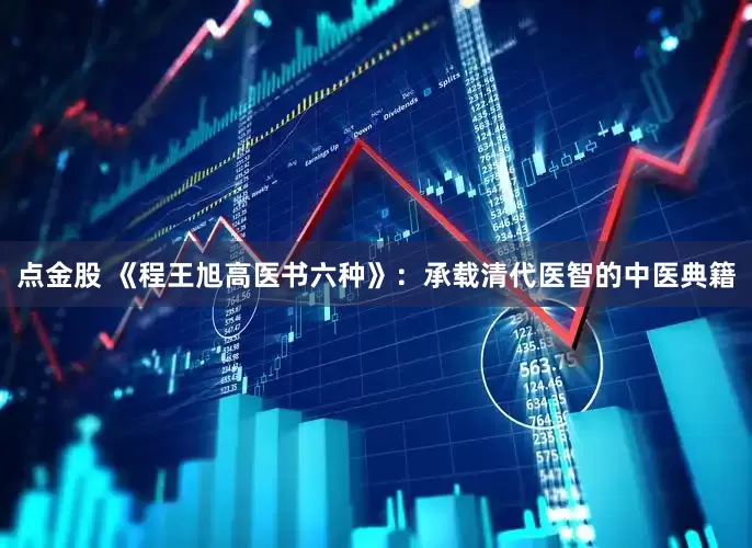 点金股 《程王旭高医书六种》：承载清代医智的中医典籍