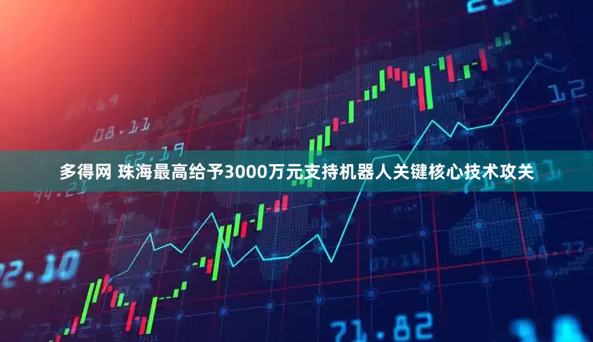 多得网 珠海最高给予3000万元支持机器人关键核心技术攻关