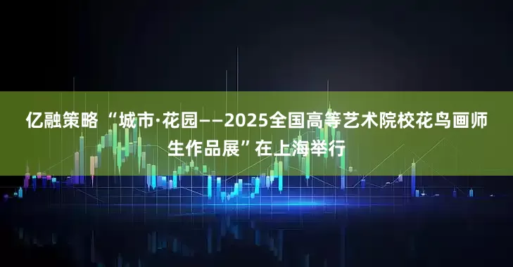 亿融策略 “城市·花园——2025全国高等艺术院校花鸟画师生作品展”在上海举行