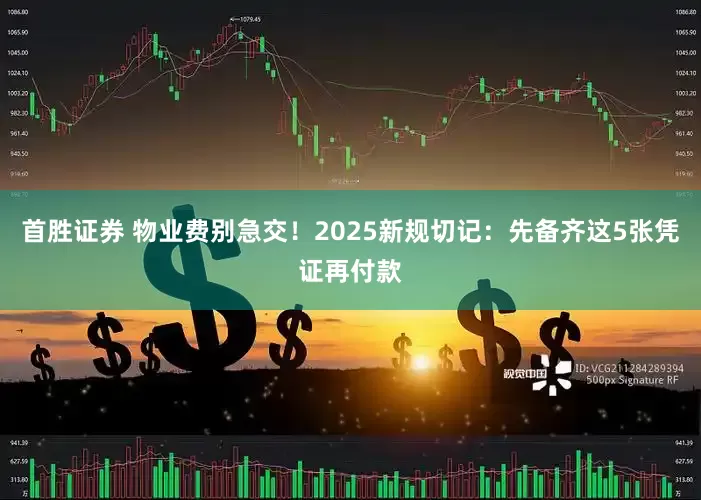 首胜证券 物业费别急交！2025新规切记：先备齐这5张凭证再付款