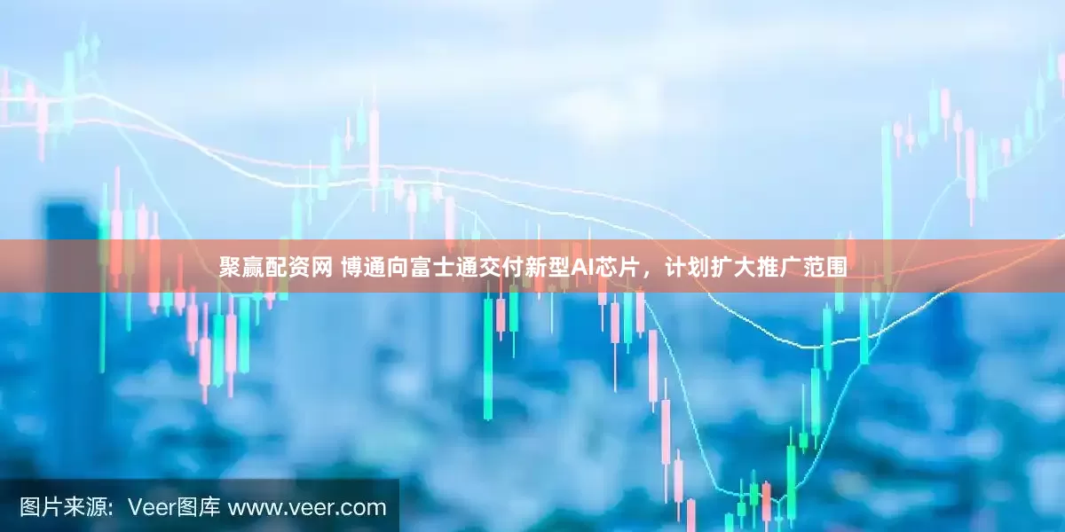 聚赢配资网 博通向富士通交付新型AI芯片，计划扩大推广范围
