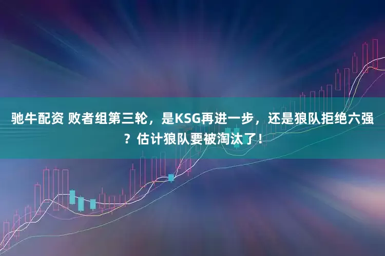 驰牛配资 败者组第三轮，是KSG再进一步，还是狼队拒绝六强？估计狼队要被淘汰了！