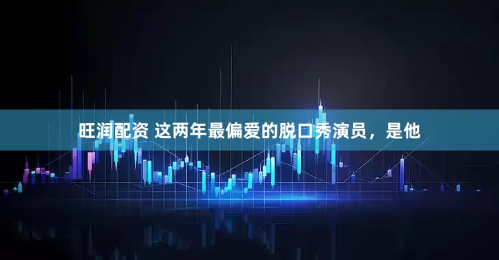 旺润配资 这两年最偏爱的脱口秀演员，是他