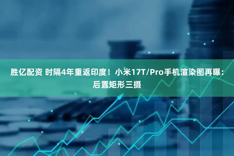 胜亿配资 时隔4年重返印度！小米17T/Pro手机渲染图再曝：后置矩形三摄