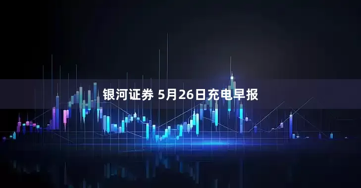 银河证券 5月26日充电早报