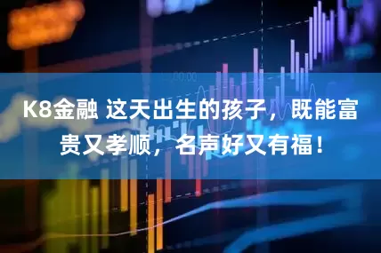 K8金融 这天出生的孩子，既能富贵又孝顺，名声好又有福！